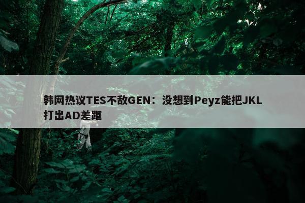 韩网热议TES不敌GEN：没想到Peyz能把JKL打出AD差距