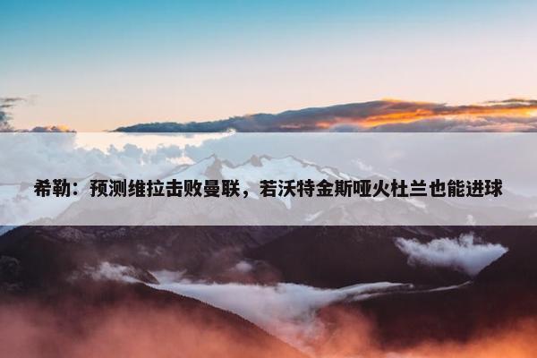 希勒：预测维拉击败曼联，若沃特金斯哑火杜兰也能进球