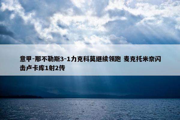 意甲-那不勒斯3-1力克科莫继续领跑 麦克托米奈闪击卢卡库1射2传