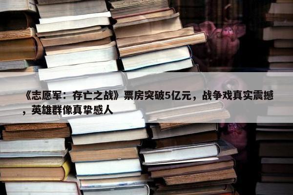 《志愿军：存亡之战》票房突破5亿元，战争戏真实震撼，英雄群像真挚感人