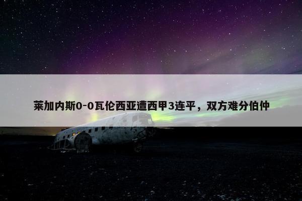 莱加内斯0-0瓦伦西亚遭西甲3连平，双方难分伯仲