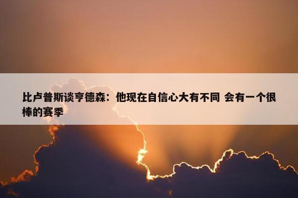 比卢普斯谈亨德森：他现在自信心大有不同 会有一个很棒的赛季