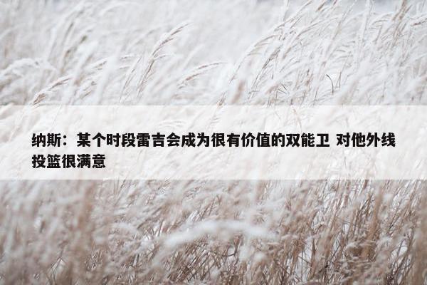 纳斯：某个时段雷吉会成为很有价值的双能卫 对他外线投篮很满意