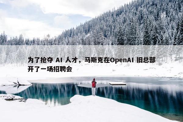 为了抢夺 AI 人才，马斯克在OpenAI 旧总部开了一场招聘会