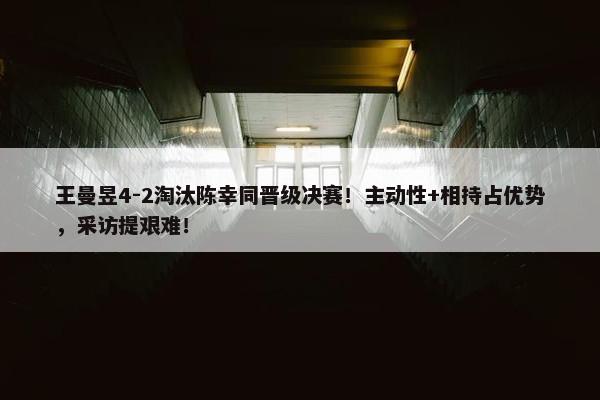 王曼昱4-2淘汰陈幸同晋级决赛！主动性+相持占优势，采访提艰难！