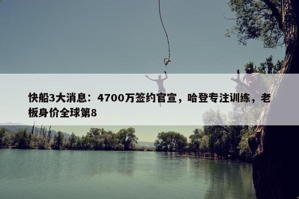 快船3大消息：4700万签约官宣，哈登专注训练，老板身价全球第8