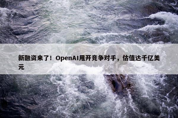 新融资来了！OpenAI甩开竞争对手，估值达千亿美元