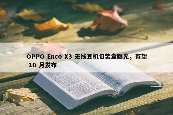 OPPO Enco X3 无线耳机包装盒曝光，有望 10 月发布