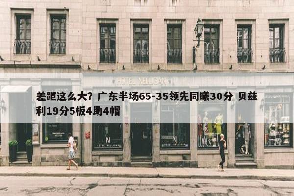 差距这么大？广东半场65-35领先同曦30分 贝兹利19分5板4助4帽