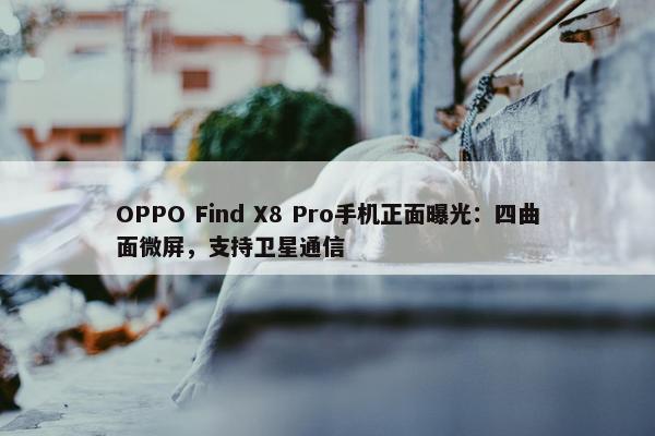 OPPO Find X8 Pro手机正面曝光：四曲面微屏，支持卫星通信