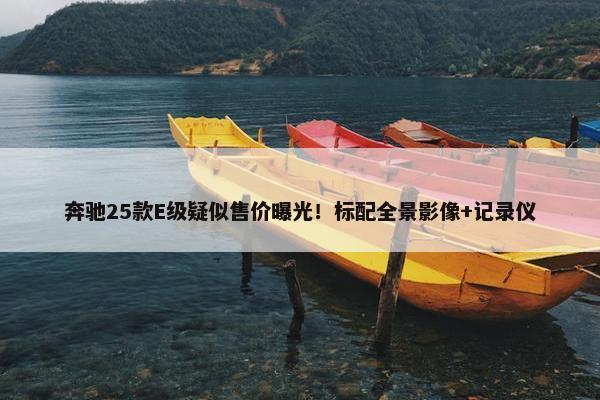 奔驰25款E级疑似售价曝光！标配全景影像+记录仪