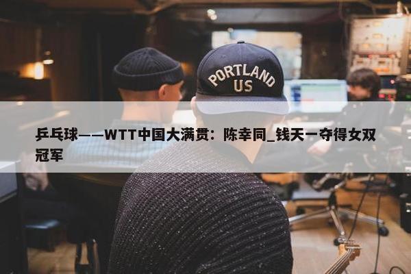 乒乓球——WTT中国大满贯：陈幸同_钱天一夺得女双冠军