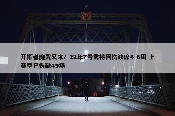 开拓者魔咒又来？22年7号秀将因伤缺席4-6周 上赛季已伤缺49场