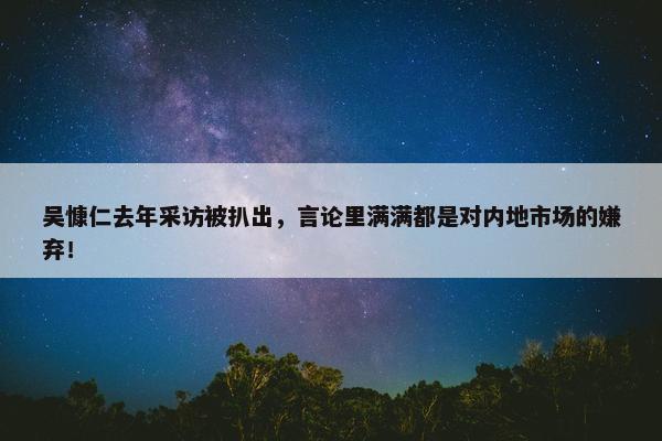 吴慷仁去年采访被扒出，言论里满满都是对内地市场的嫌弃！