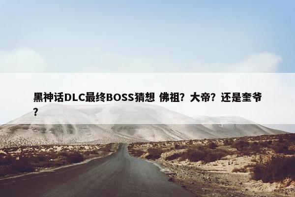 黑神话DLC最终BOSS猜想 佛祖？大帝？还是奎爷？