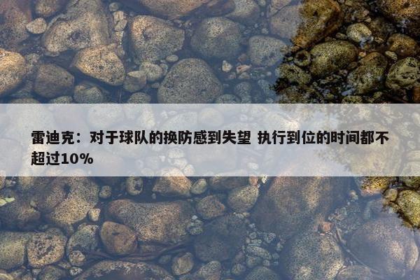 雷迪克：对于球队的换防感到失望 执行到位的时间都不超过10%