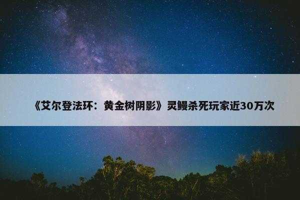 《艾尔登法环：黄金树阴影》灵鳗杀死玩家近30万次