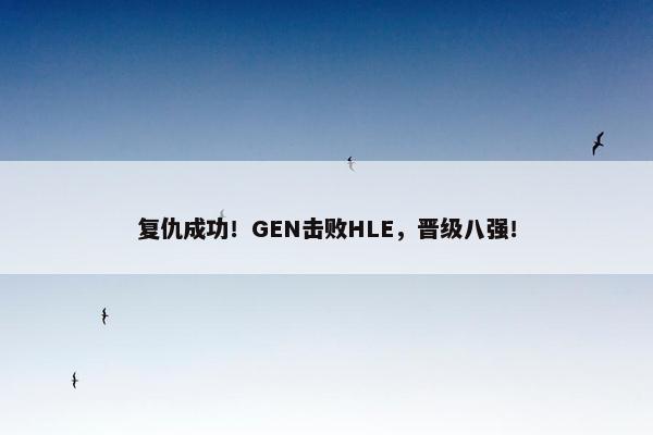 复仇成功！GEN击败HLE，晋级八强！