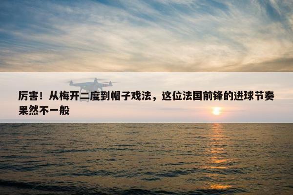 厉害！从梅开二度到帽子戏法，这位法国前锋的进球节奏果然不一般