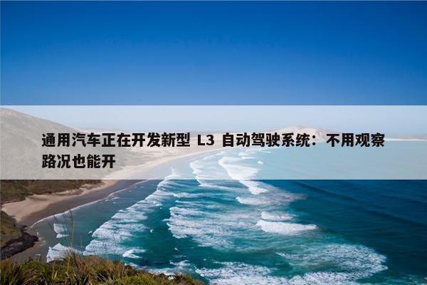 通用汽车正在开发新型 L3 自动驾驶系统：不用观察路况也能开