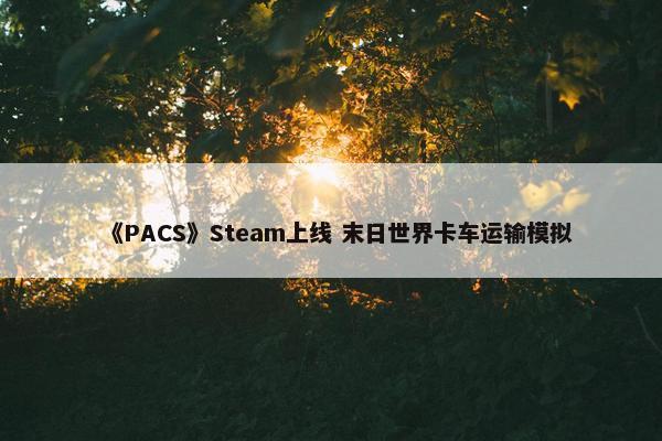 《PACS》Steam上线 末日世界卡车运输模拟