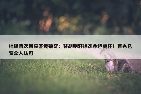 杜锋首次回应签黄荣奇：替胡明轩徐杰承担责任！首秀已获众人认可