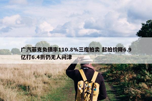 广汽菲克负债率110.8%三度拍卖 起拍价降6.9亿打6.4折仍无人问津