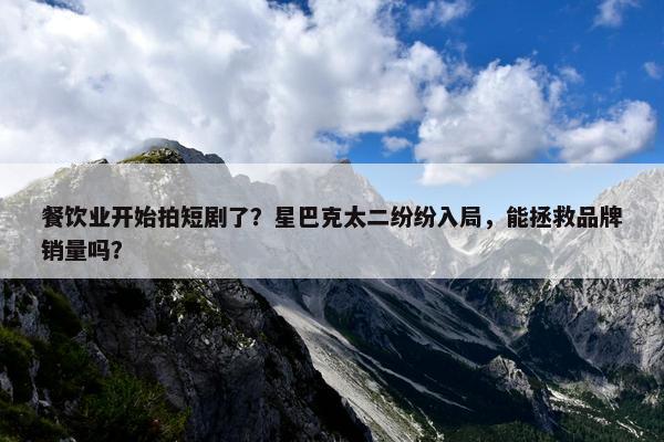 餐饮业开始拍短剧了？星巴克太二纷纷入局，能拯救品牌销量吗？