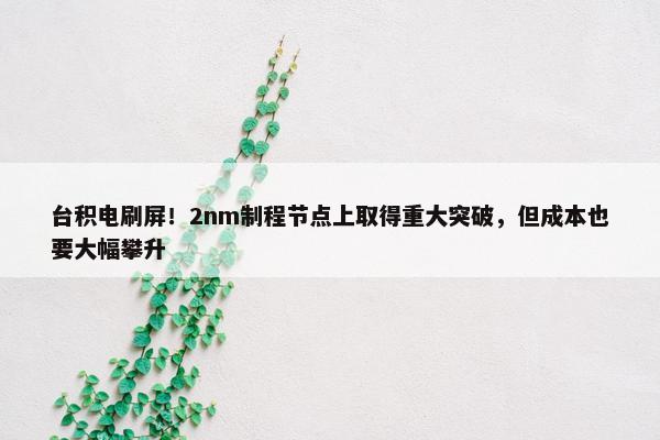 台积电刷屏！2nm制程节点上取得重大突破，但成本也要大幅攀升