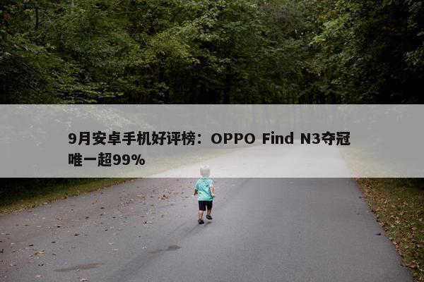 9月安卓手机好评榜：OPPO Find N3夺冠 唯一超99%