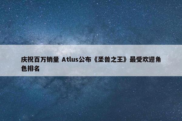 庆祝百万销量 Atlus公布《圣兽之王》最受欢迎角色排名