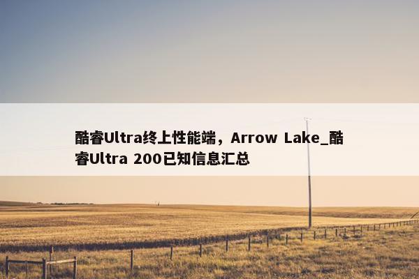 酷睿Ultra终上性能端，Arrow Lake_酷睿Ultra 200已知信息汇总