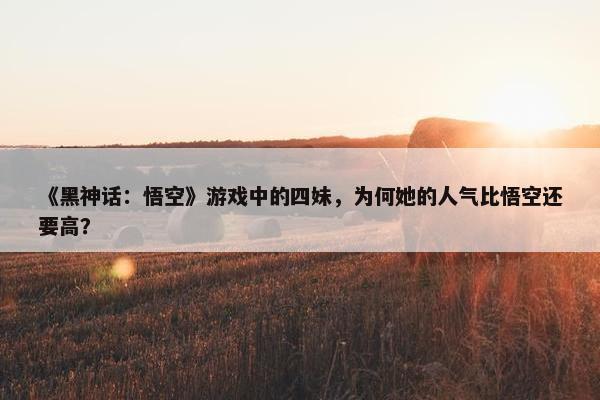 《黑神话：悟空》游戏中的四妹，为何她的人气比悟空还要高？