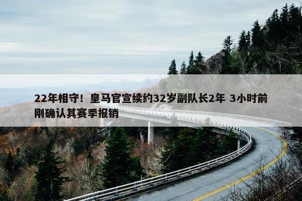 22年相守！皇马官宣续约32岁副队长2年 3小时前刚确认其赛季报销