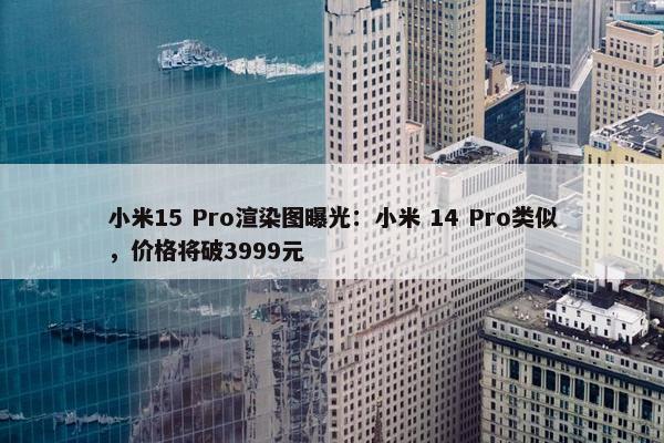 小米15 Pro渲染图曝光：小米 14 Pro类似，价格将破3999元