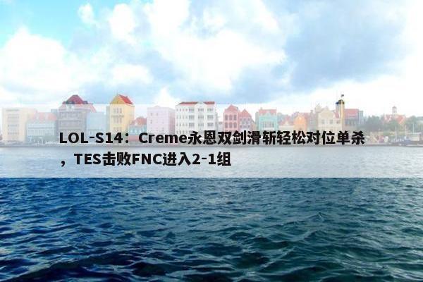 LOL-S14：Creme永恩双剑滑斩轻松对位单杀，TES击败FNC进入2-1组