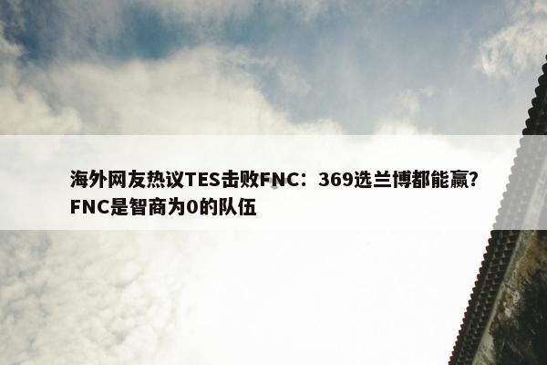 海外网友热议TES击败FNC：369选兰博都能赢？FNC是智商为0的队伍