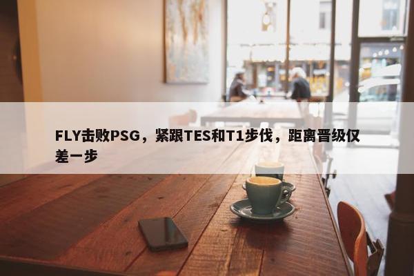 FLY击败PSG，紧跟TES和T1步伐，距离晋级仅差一步