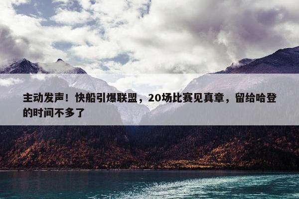 主动发声！快船引爆联盟，20场比赛见真章，留给哈登的时间不多了