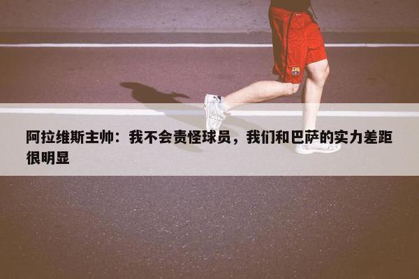 阿拉维斯主帅：我不会责怪球员，我们和巴萨的实力差距很明显