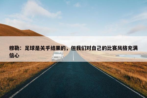 穆勒：足球是关乎结果的，但我们对自己的比赛风格充满信心