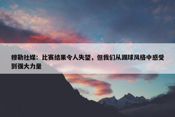 穆勒社媒：比赛结果令人失望，但我们从踢球风格中感受到强大力量