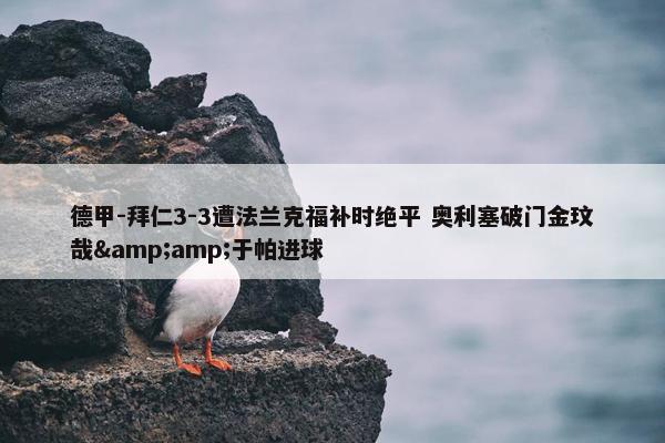 德甲-拜仁3-3遭法兰克福补时绝平 奥利塞破门金玟哉&amp;于帕进球