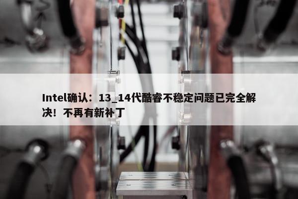 Intel确认：13_14代酷睿不稳定问题已完全解决！不再有新补丁