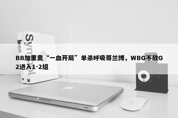 BB加里奥“一血开局”单杀呼吸哥兰博，WBG不敌G2进入1-2组