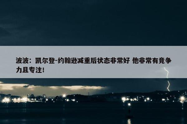 波波：凯尔登-约翰逊减重后状态非常好 他非常有竞争力且专注！