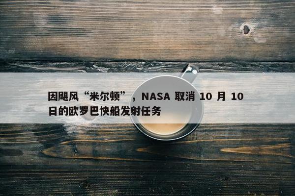 因飓风“米尔顿”，NASA 取消 10 月 10 日的欧罗巴快船发射任务