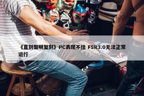 《直到黎明复刻》PC表现不佳 FSR3.0无法正常运行