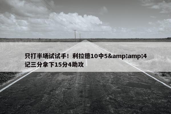 只打半场试试手！利拉德10中5&amp;4记三分拿下15分4助攻