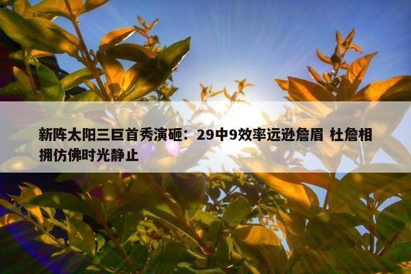 新阵太阳三巨首秀演砸：29中9效率远逊詹眉 杜詹相拥仿佛时光静止